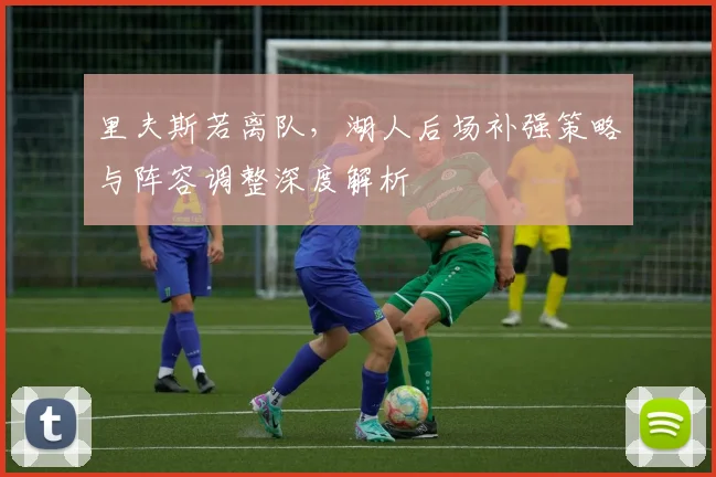 里夫斯若离队,湖人后场补强策略与阵容调整深度解析