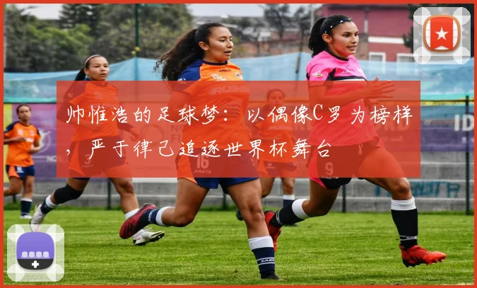 帅惟浩的足球梦：以偶像C罗为榜样，严于律己追逐世界杯舞台