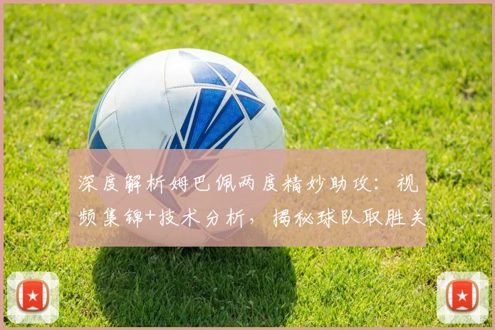 深度解析姆巴佩两度精妙助攻：视频集锦+技术分析，揭秘球队取胜关键