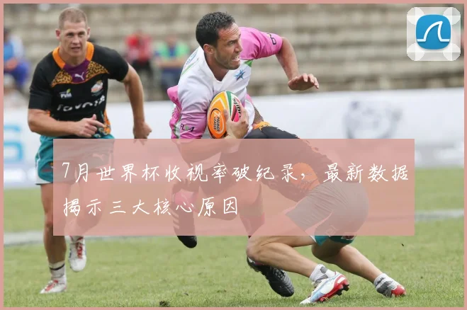 7月世界杯收视率破纪录,最新数据揭示三大核心原因