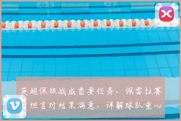 英超保级战成首要任务，佩雷拉赛后坦言对结果满意，详解球队重心部署