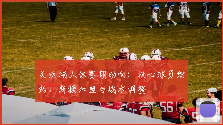 关注湖人休赛期动向:核心球员续约、新援加盟与战术调整