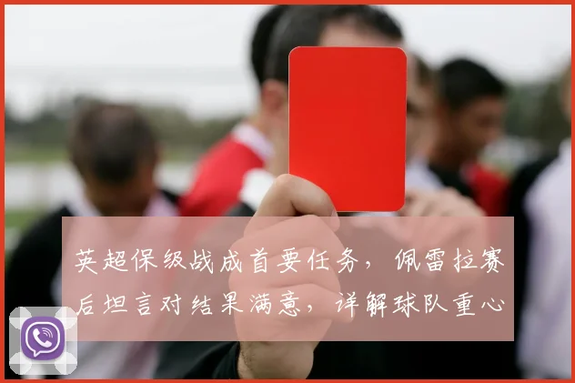 英超保级战成首要任务,佩雷拉赛后坦言对结果满意,详解球队重心部署