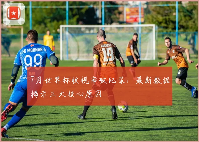 7月世界杯收视率破纪录，最新数据揭示三大核心原因