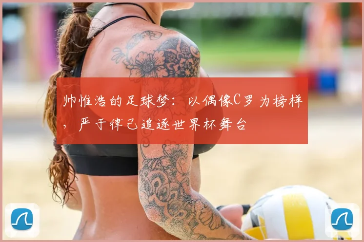 帅惟浩的足球梦：以偶像C罗为榜样，严于律己追逐世界杯舞台