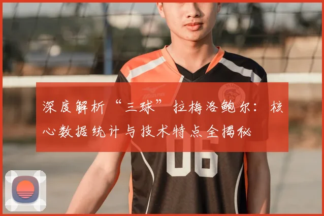 深度解析“三球”拉梅洛鲍尔：核心数据统计与技术特点全揭秘